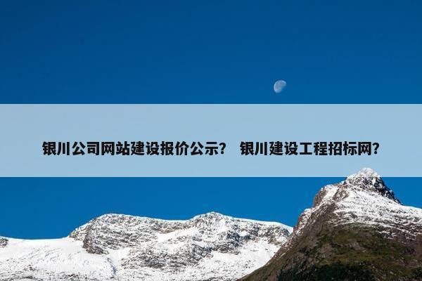 银川公司网站建设报价公示？ 银川建设工程招标网？