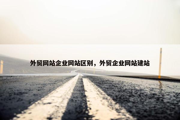 外贸网站企业网站区别，外贸企业网站建站