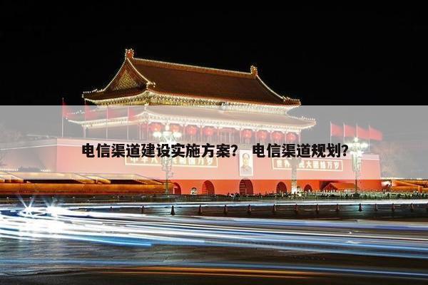 电信渠道建设实施方案？ 电信渠道规划？