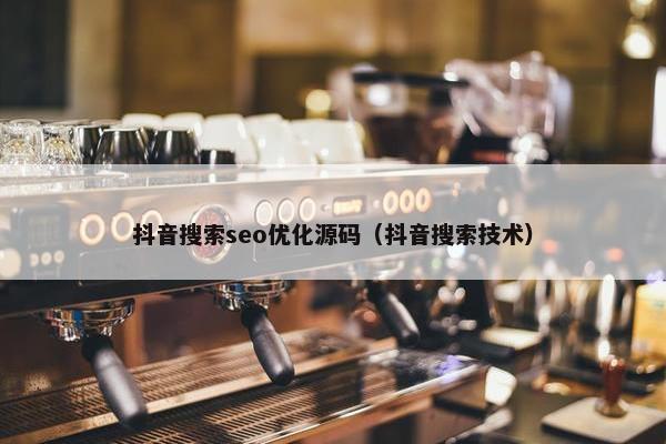 抖音搜索seo优化源码（抖音搜索技术）
