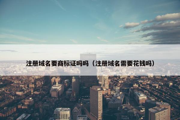 注册域名要商标证吗吗（注册域名需要花钱吗）