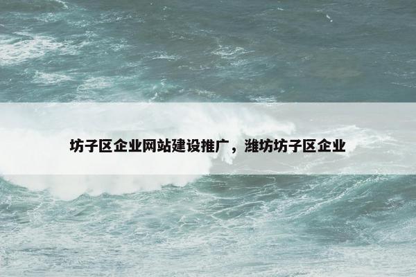 坊子区企业网站建设推广，潍坊坊子区企业