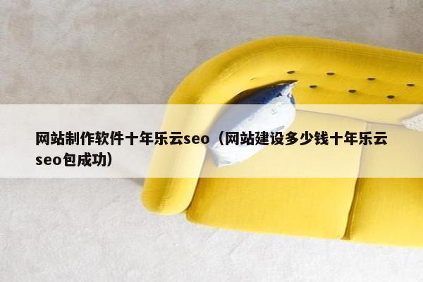 网站制作软件十年乐云seo（网站建设多少钱十年乐云seo包成功）