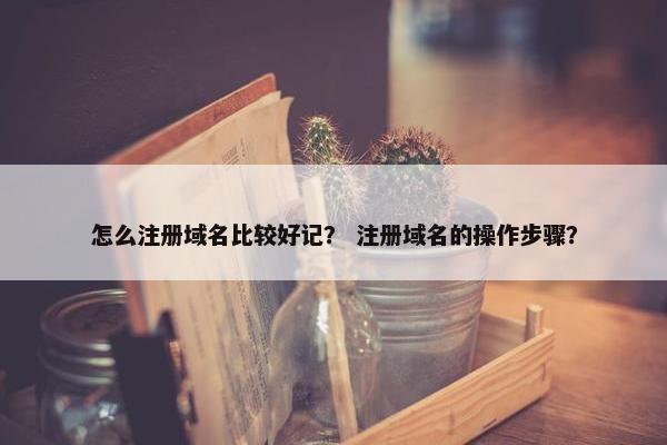 怎么注册域名比较好记？ 注册域名的操作步骤？