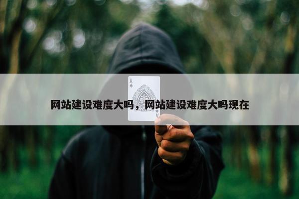 网站建设难度大吗，网站建设难度大吗现在