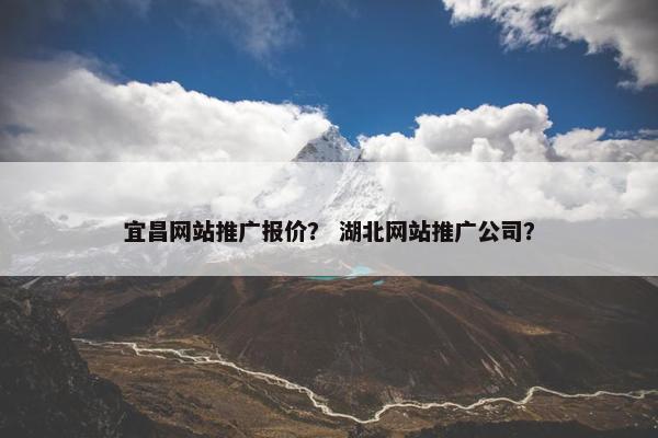 宜昌网站推广报价？ 湖北网站推广公司？