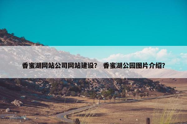 香蜜湖网站公司网站建设？ 香蜜湖公园图片介绍？