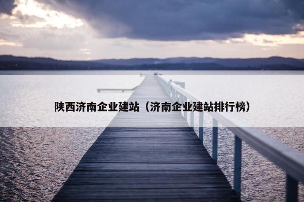 陕西济南企业建站（济南企业建站排行榜）