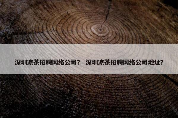 深圳凉茶招聘网络公司？ 深圳凉茶招聘网络公司地址？