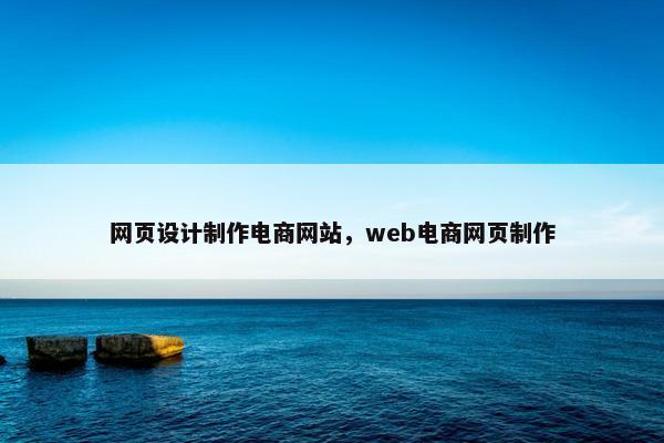 网页设计制作电商网站，web电商网页制作