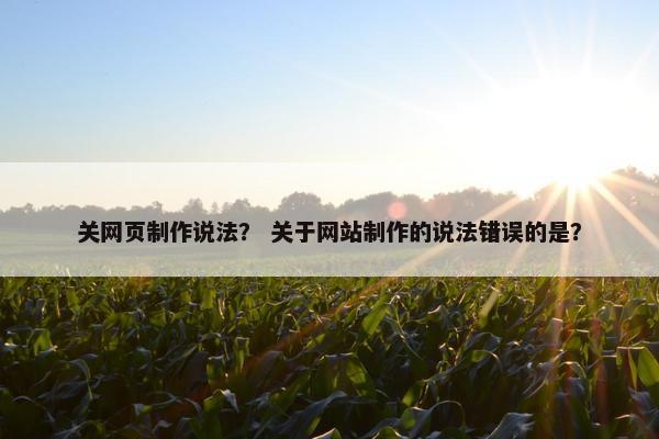 关网页制作说法？ 关于网站制作的说法错误的是？