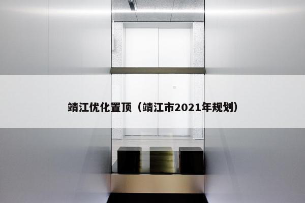 靖江优化置顶（靖江市2021年规划）