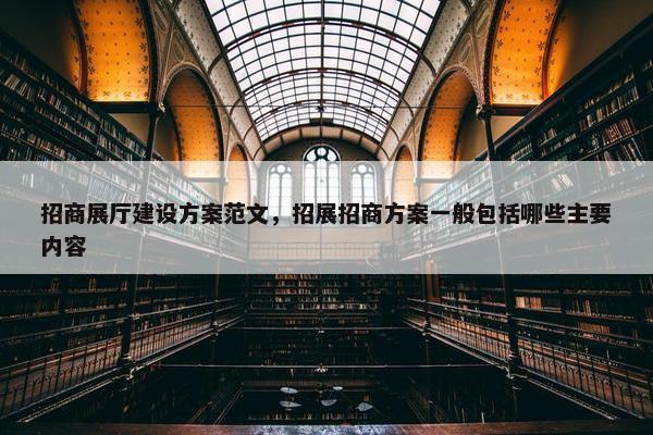 招商展厅建设方案范文，招展招商方案一般包括哪些主要内容