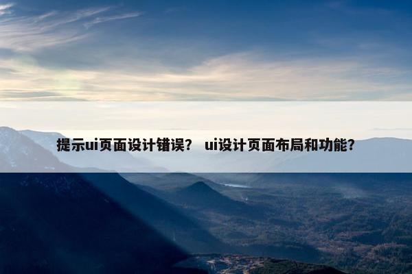 提示ui页面设计错误？ ui设计页面布局和功能？