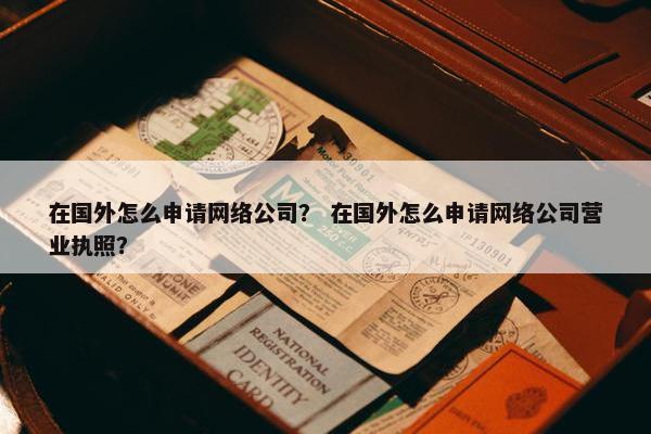 在国外怎么申请网络公司？ 在国外怎么申请网络公司营业执照？