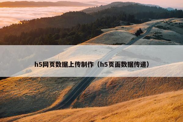 h5网页数据上传制作（h5页面数据传递）