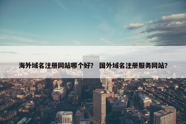 海外域名注册网站哪个好？ 国外域名注册服务网站？