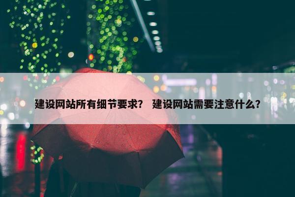 建设网站所有细节要求？ 建设网站需要注意什么？