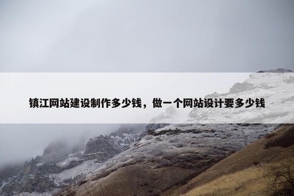 镇江网站建设制作多少钱，做一个网站设计要多少钱