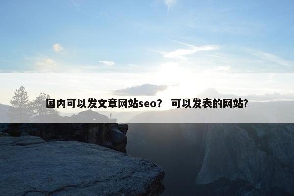 国内可以发文章网站seo？ 可以发表的网站？