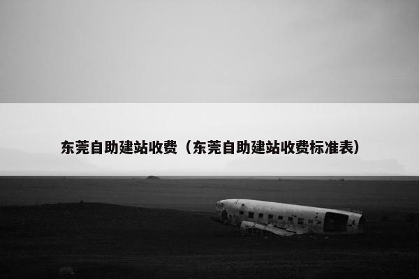 东莞自助建站收费（东莞自助建站收费标准表）