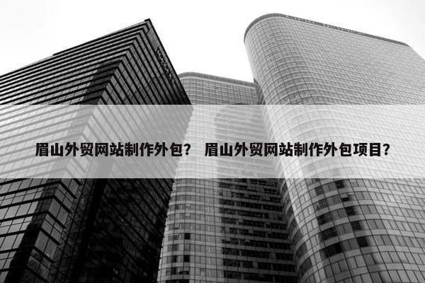 眉山外贸网站制作外包？ 眉山外贸网站制作外包项目？