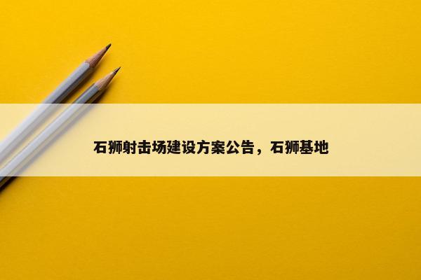 石狮射击场建设方案公告，石狮基地