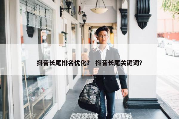 抖音长尾排名优化？ 抖音长尾关键词？
