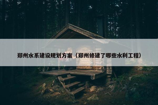郑州水系建设规划方案（郑州修建了哪些水利工程）