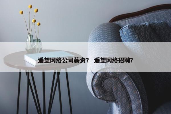 遥望网络公司薪资？ 遥望网络招聘？