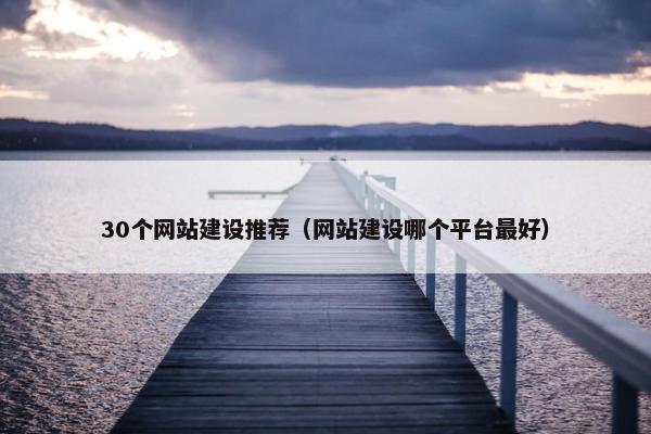 30个网站建设推荐（网站建设哪个平台最好）