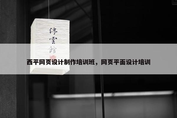 西平网页设计制作培训班，网页平面设计培训