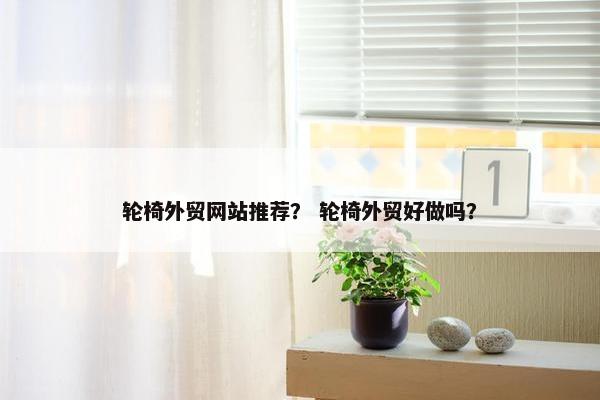 轮椅外贸网站推荐？ 轮椅外贸好做吗？