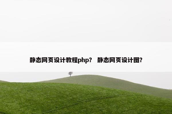 静态网页设计教程php？ 静态网页设计图？