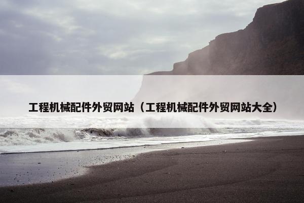 工程机械配件外贸网站（工程机械配件外贸网站大全）
