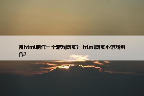 用html制作一个游戏网页？ html网页小游戏制作？