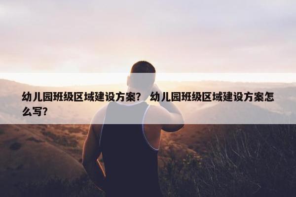 幼儿园班级区域建设方案？ 幼儿园班级区域建设方案怎么写？