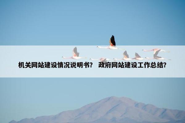 机关网站建设情况说明书？ 政府网站建设工作总结？