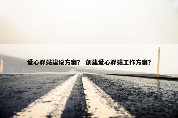 爱心驿站建设方案？ 创建爱心驿站工作方案？