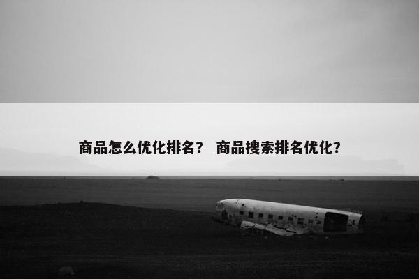 商品怎么优化排名？ 商品搜索排名优化？