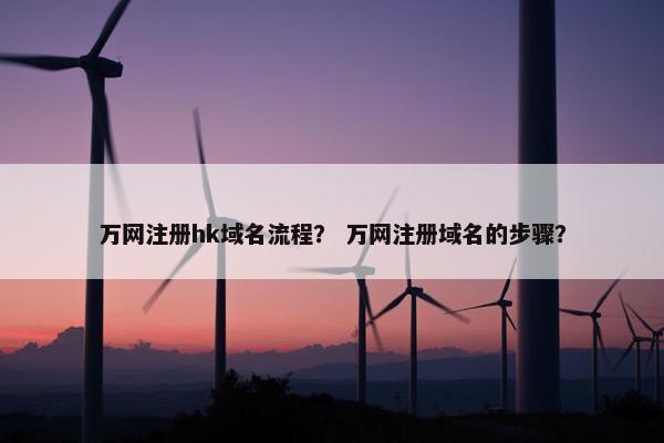 万网注册hk域名流程？ 万网注册域名的步骤？