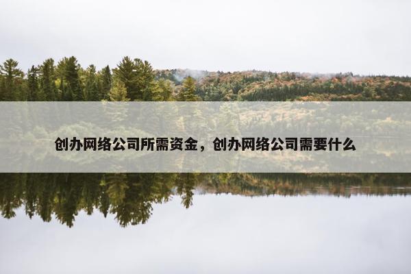 创办网络公司所需资金，创办网络公司需要什么