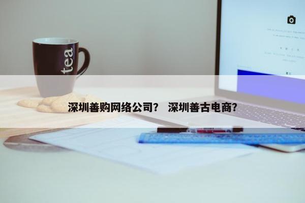 深圳善购网络公司？ 深圳善古电商？