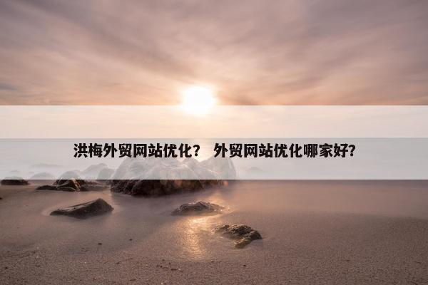 洪梅外贸网站优化？ 外贸网站优化哪家好？