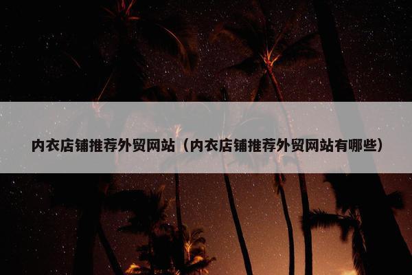 内衣店铺推荐外贸网站（内衣店铺推荐外贸网站有哪些）