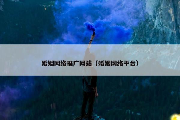 婚姻网络推广网站（婚姻网络平台）