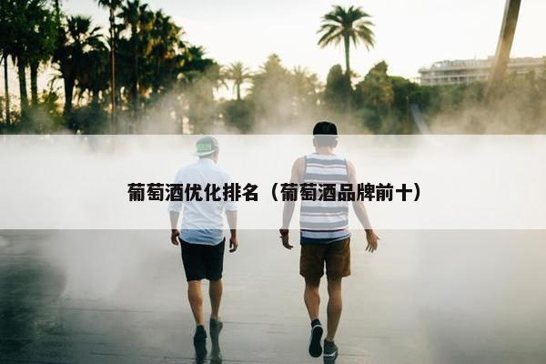 葡萄酒优化排名（葡萄酒品牌前十）
