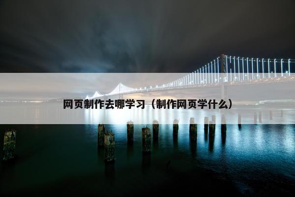 网页制作去哪学习（制作网页学什么）