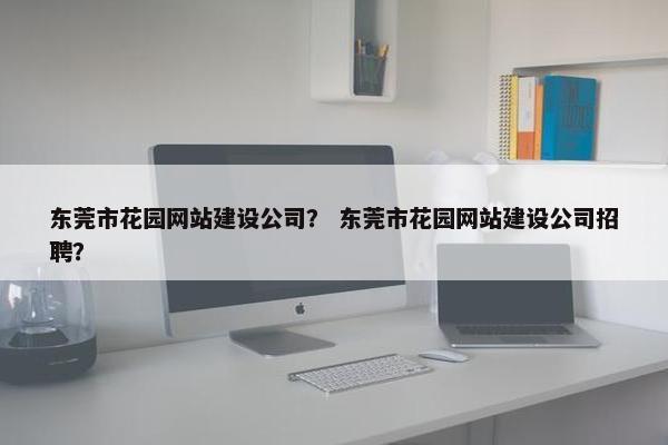 东莞市花园网站建设公司？ 东莞市花园网站建设公司招聘？