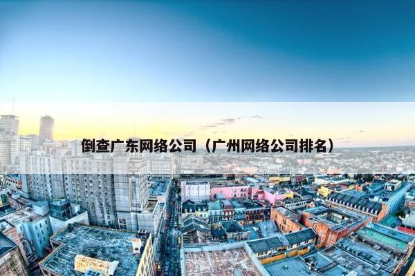 倒查广东网络公司（广州网络公司排名）